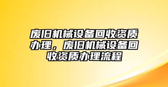 廢舊機械設備回收資質(zhì)辦理，廢舊機械設備回收資質(zhì)辦理流程