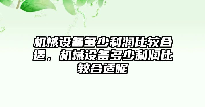 機(jī)械設(shè)備多少利潤比較合適，機(jī)械設(shè)備多少利潤比較合適呢