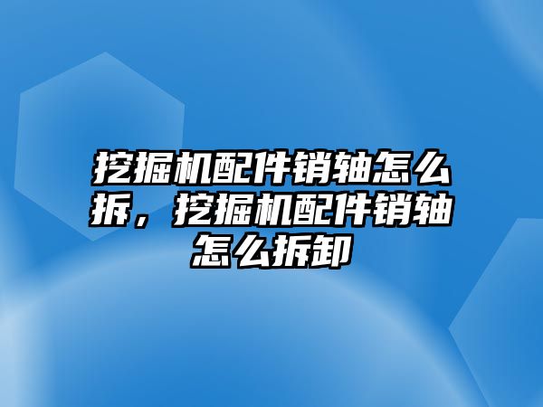 挖掘機(jī)配件銷軸怎么拆，挖掘機(jī)配件銷軸怎么拆卸