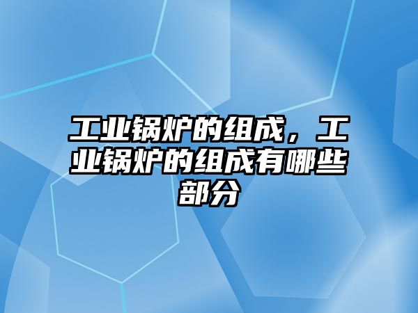 工業(yè)鍋爐的組成，工業(yè)鍋爐的組成有哪些部分