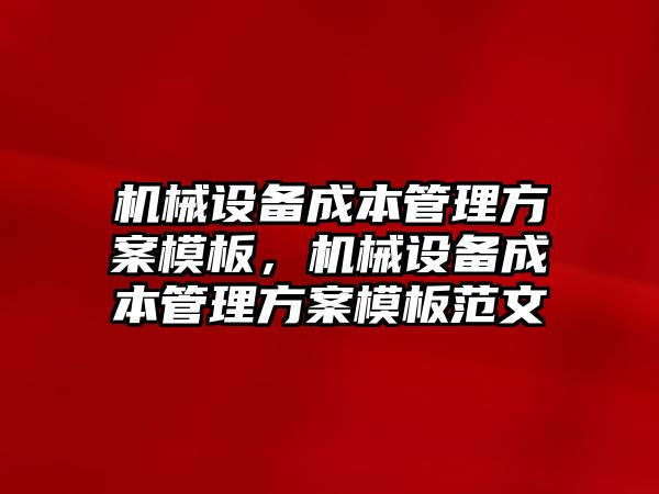 機械設(shè)備成本管理方案模板，機械設(shè)備成本管理方案模板范文