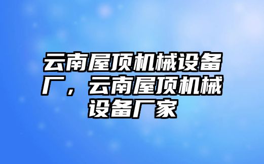 云南屋頂機(jī)械設(shè)備廠，云南屋頂機(jī)械設(shè)備廠家