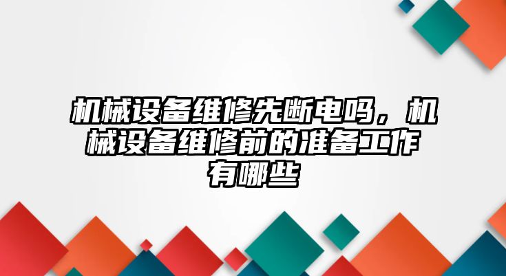 機械設(shè)備維修先斷電嗎，機械設(shè)備維修前的準備工作有哪些