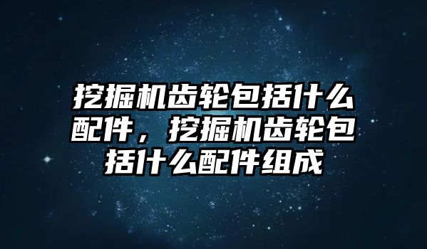 挖掘機(jī)齒輪包括什么配件，挖掘機(jī)齒輪包括什么配件組成