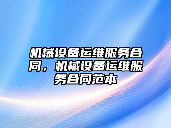 機械設(shè)備運維服務(wù)合同，機械設(shè)備運維服務(wù)合同范本