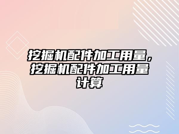 挖掘機配件加工用量，挖掘機配件加工用量計算