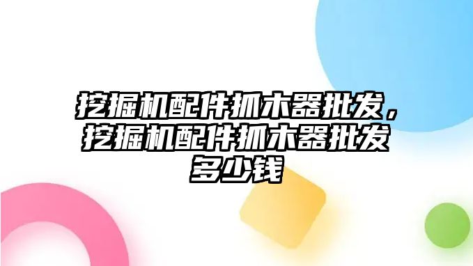 挖掘機配件抓木器批發(fā)，挖掘機配件抓木器批發(fā)多少錢