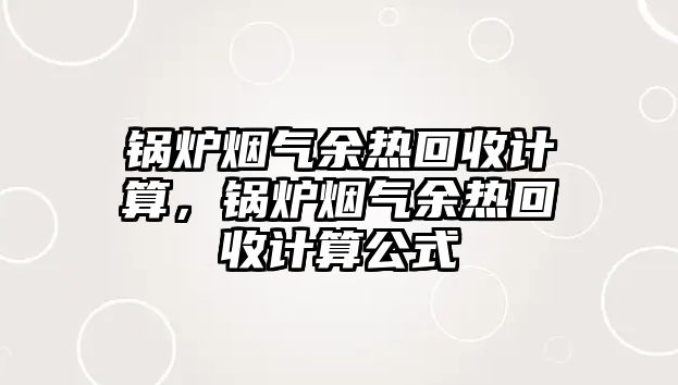 鍋爐煙氣余熱回收計算，鍋爐煙氣余熱回收計算公式