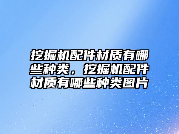 挖掘機配件材質有哪些種類，挖掘機配件材質有哪些種類圖片