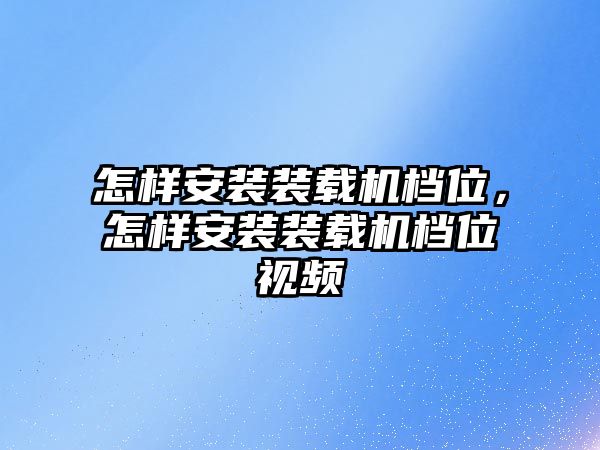 怎樣安裝裝載機檔位，怎樣安裝裝載機檔位視頻