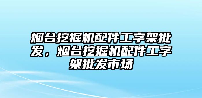 煙臺挖掘機配件工字架批發(fā)，煙臺挖掘機配件工字架批發(fā)市場