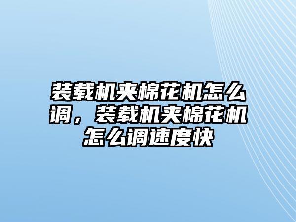 裝載機夾棉花機怎么調(diào)，裝載機夾棉花機怎么調(diào)速度快