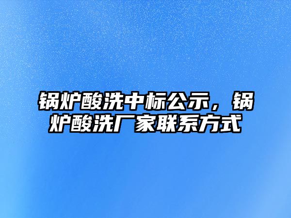 鍋爐酸洗中標公示，鍋爐酸洗廠家聯(lián)系方式