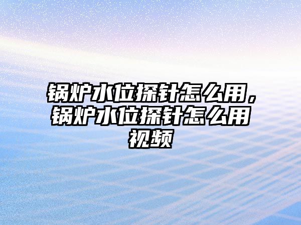 鍋爐水位探針怎么用，鍋爐水位探針怎么用視頻