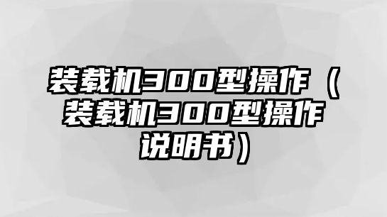 裝載機(jī)300型操作（裝載機(jī)300型操作說(shuō)明書）