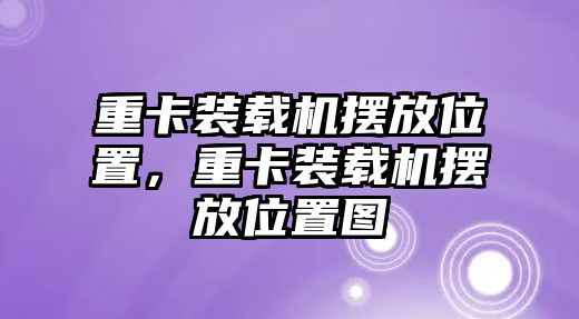 重卡裝載機擺放位置，重卡裝載機擺放位置圖