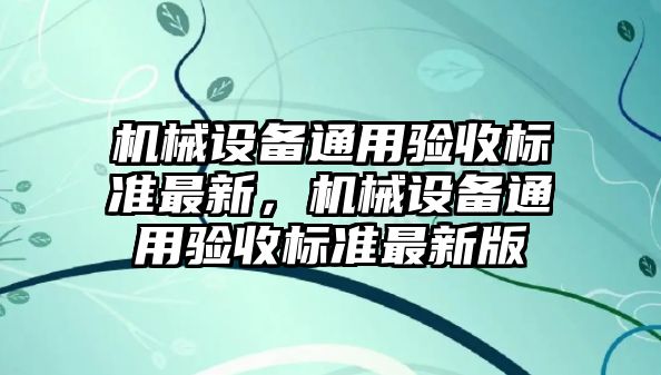 機械設(shè)備通用驗收標準最新，機械設(shè)備通用驗收標準最新版