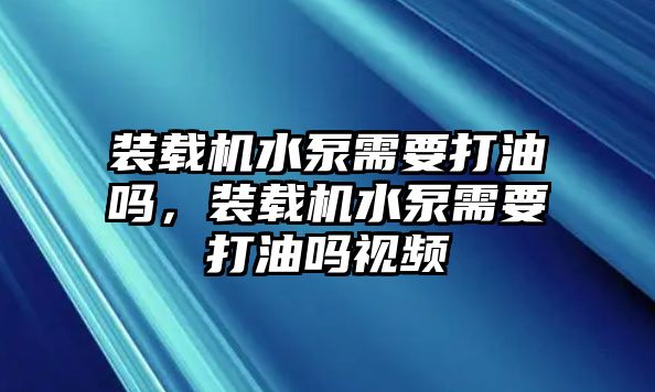 裝載機水泵需要打油嗎，裝載機水泵需要打油嗎視頻