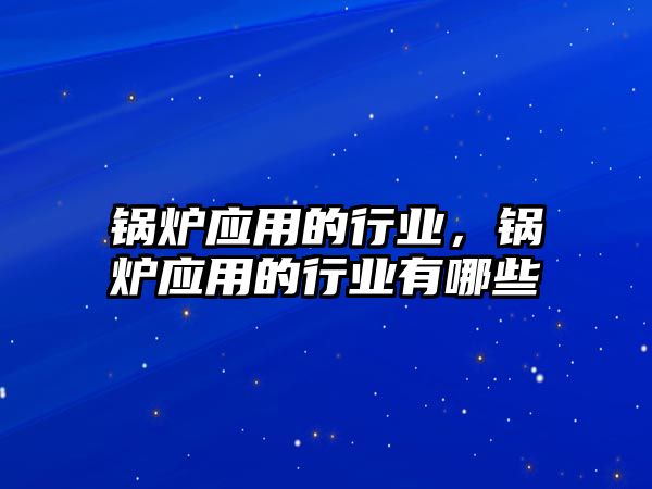 鍋爐應(yīng)用的行業(yè)，鍋爐應(yīng)用的行業(yè)有哪些