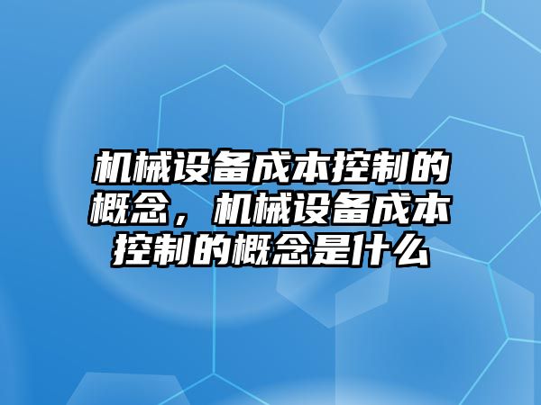 機(jī)械設(shè)備成本控制的概念，機(jī)械設(shè)備成本控制的概念是什么