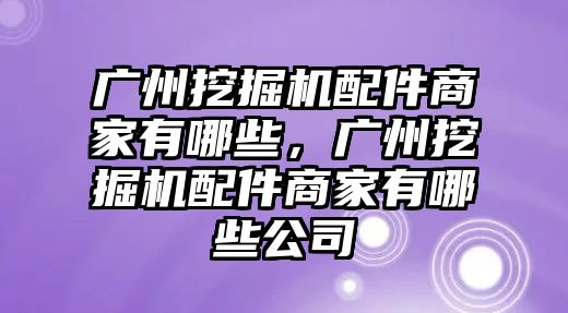 廣州挖掘機配件商家有哪些，廣州挖掘機配件商家有哪些公司