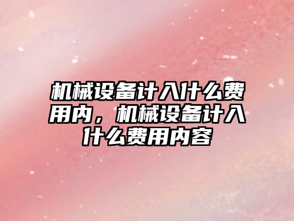 機械設(shè)備計入什么費用內(nèi)，機械設(shè)備計入什么費用內(nèi)容