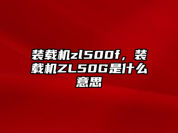 裝載機zl500f，裝載機ZL50G是什么意思