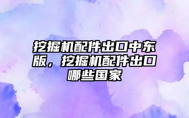 挖掘機配件出口中東版，挖掘機配件出口哪些國家