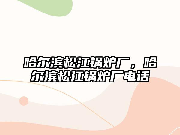 哈爾濱松江鍋爐廠，哈爾濱松江鍋爐廠電話