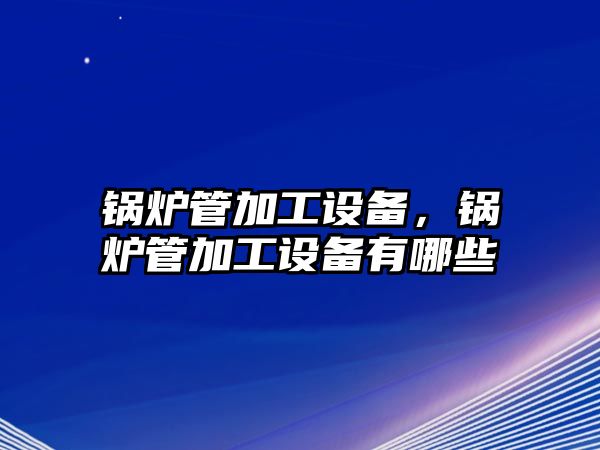 鍋爐管加工設(shè)備，鍋爐管加工設(shè)備有哪些