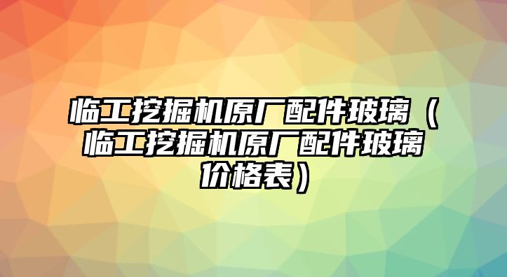 臨工挖掘機(jī)原廠配件玻璃（臨工挖掘機(jī)原廠配件玻璃價(jià)格表）