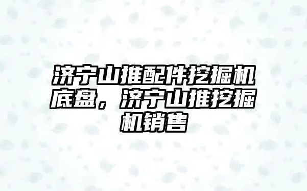 濟寧山推配件挖掘機底盤，濟寧山推挖掘機銷售