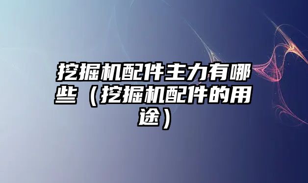 挖掘機配件主力有哪些（挖掘機配件的用途）