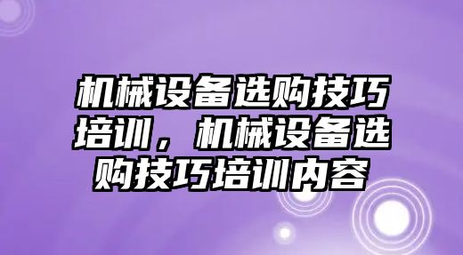 機械設(shè)備選購技巧培訓，機械設(shè)備選購技巧培訓內(nèi)容