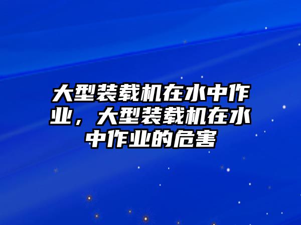 大型裝載機(jī)在水中作業(yè)，大型裝載機(jī)在水中作業(yè)的危害