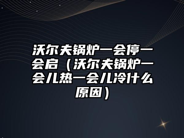 沃爾夫鍋爐一會(huì)停一會(huì)啟（沃爾夫鍋爐一會(huì)兒熱一會(huì)兒冷什么原因）