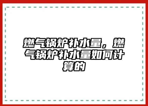 燃?xì)忮仩t補水量，燃?xì)忮仩t補水量如何計算的