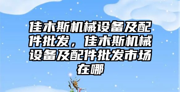 佳木斯機(jī)械設(shè)備及配件批發(fā)，佳木斯機(jī)械設(shè)備及配件批發(fā)市場(chǎng)在哪