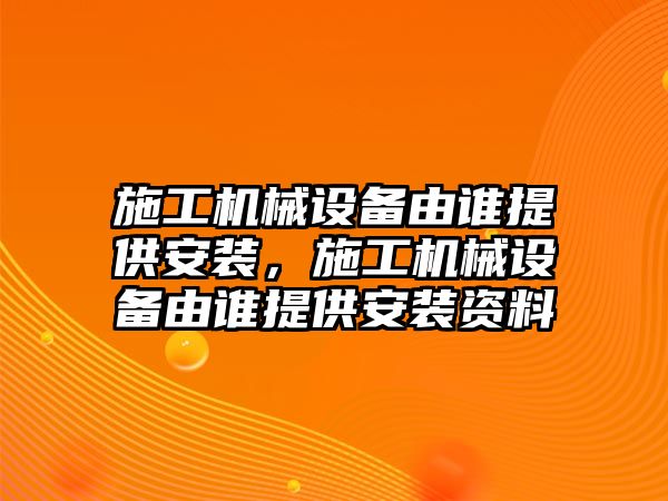 施工機(jī)械設(shè)備由誰提供安裝，施工機(jī)械設(shè)備由誰提供安裝資料