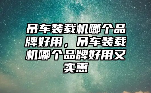 吊車裝載機(jī)哪個(gè)品牌好用，吊車裝載機(jī)哪個(gè)品牌好用又實(shí)惠