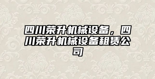 四川榮升機械設(shè)備，四川榮升機械設(shè)備租賃公司