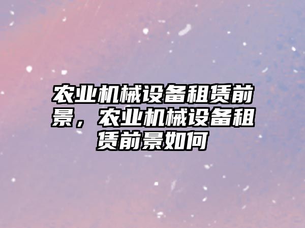 農(nóng)業(yè)機(jī)械設(shè)備租賃前景，農(nóng)業(yè)機(jī)械設(shè)備租賃前景如何