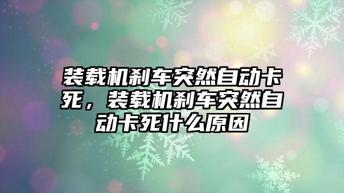 裝載機剎車突然自動卡死，裝載機剎車突然自動卡死什么原因