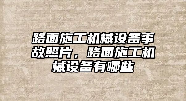 路面施工機械設備事故照片，路面施工機械設備有哪些