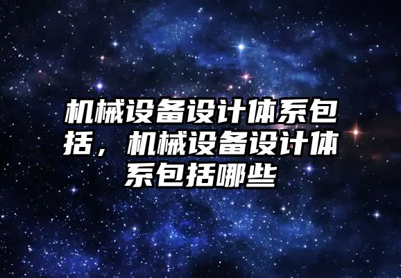 機械設(shè)備設(shè)計體系包括，機械設(shè)備設(shè)計體系包括哪些