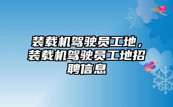 裝載機駕駛員工地，裝載機駕駛員工地招聘信息