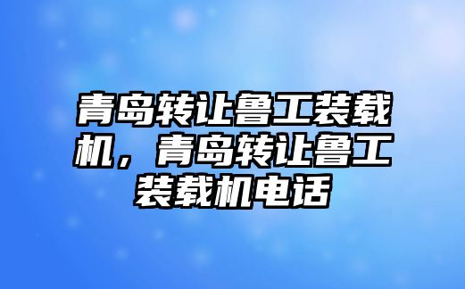 青島轉(zhuǎn)讓魯工裝載機(jī)，青島轉(zhuǎn)讓魯工裝載機(jī)電話