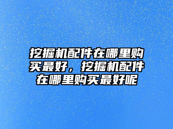 挖掘機(jī)配件在哪里購(gòu)買最好，挖掘機(jī)配件在哪里購(gòu)買最好呢