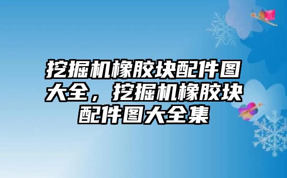 挖掘機(jī)橡膠塊配件圖大全，挖掘機(jī)橡膠塊配件圖大全集