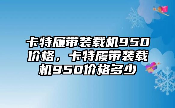 卡特履帶裝載機(jī)950價(jià)格，卡特履帶裝載機(jī)950價(jià)格多少